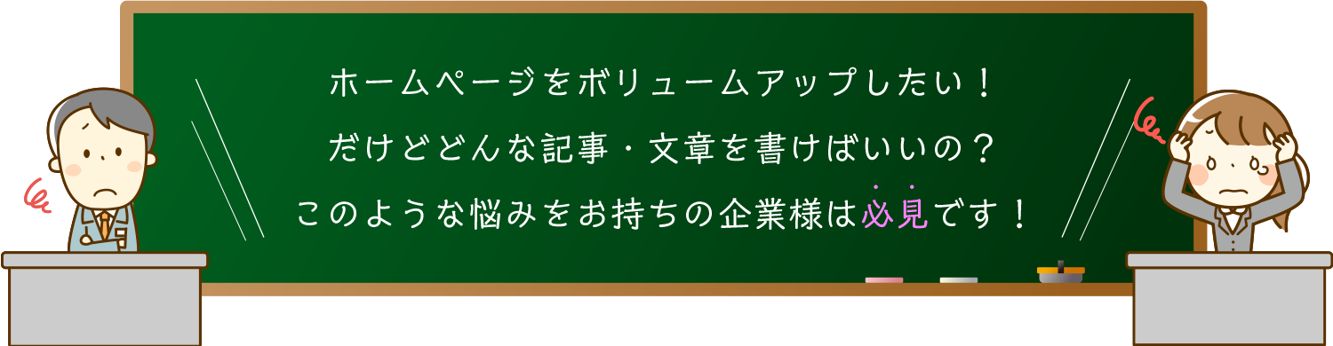 ホームページをボリュームアップしたい！
だけどどんな文章・記事を書けばいいの？
このような悩みをお持ちの企業様は必見です！