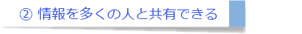 ② 情報を多くの人と共有できる