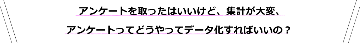 アンケートを取ったはいいけど、集計が大変、アンケートってどうやってデータ化すればいいの？