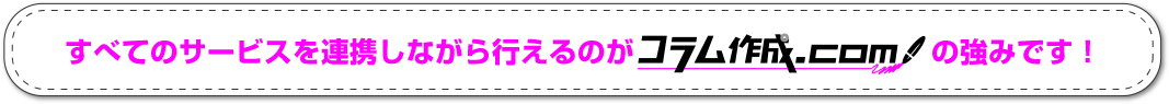 すべてのサービスを連携しながら行えるのがコラム作成.comの強みです！